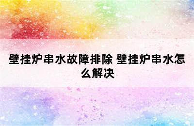 壁挂炉串水故障排除 壁挂炉串水怎么解决